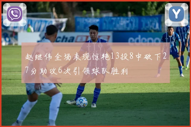 赵继伟全场表现惊艳13投8中砍下27分助攻6次引领球队胜利