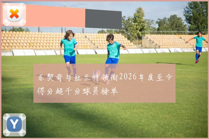 东契奇与杜兰特领衔2026年度至今得分超千分球员榜单