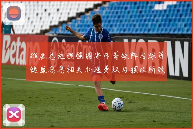 雄鹿总经理强调字母哥缺阵与球员健康息息相关非选秀权与摆烂所致
