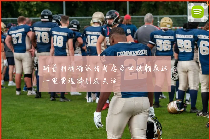 斯普利特确认将考虑召回杨瀚森这一重要选择引发关注