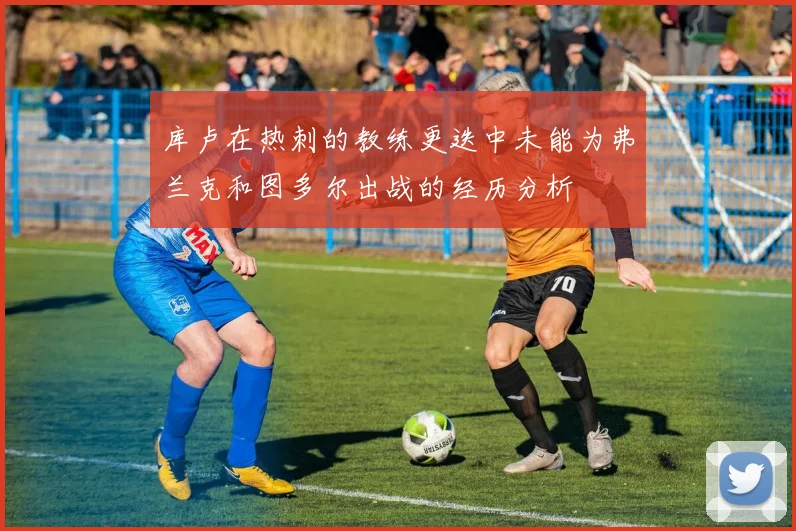 库卢在热刺的教练更迭中未能为弗兰克和图多尔出战的经历分析