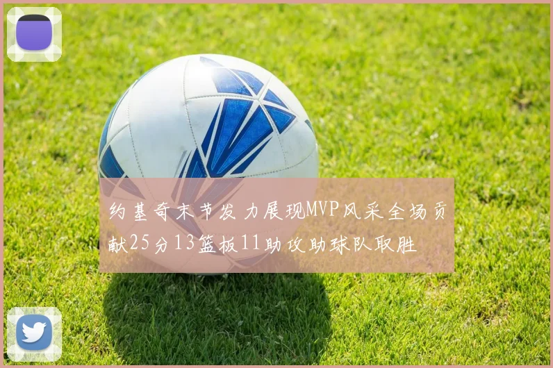 约基奇末节发力展现MVP风采全场贡献25分13篮板11助攻助球队取胜
