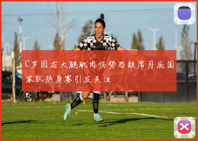 C罗因右大腿肌肉伤势恐缺席月底国家队热身赛引发关注