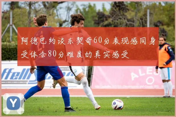 阿德巴约谈东契奇60分表现感同身受体会80分难度的真实感受