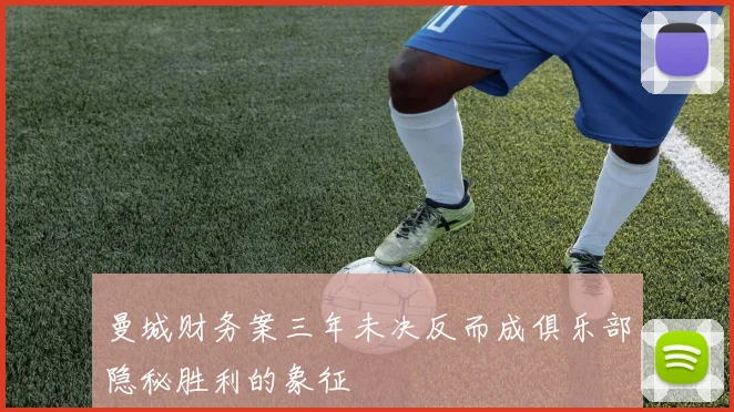 曼城财务案三年未决反而成俱乐部隐秘胜利的象征