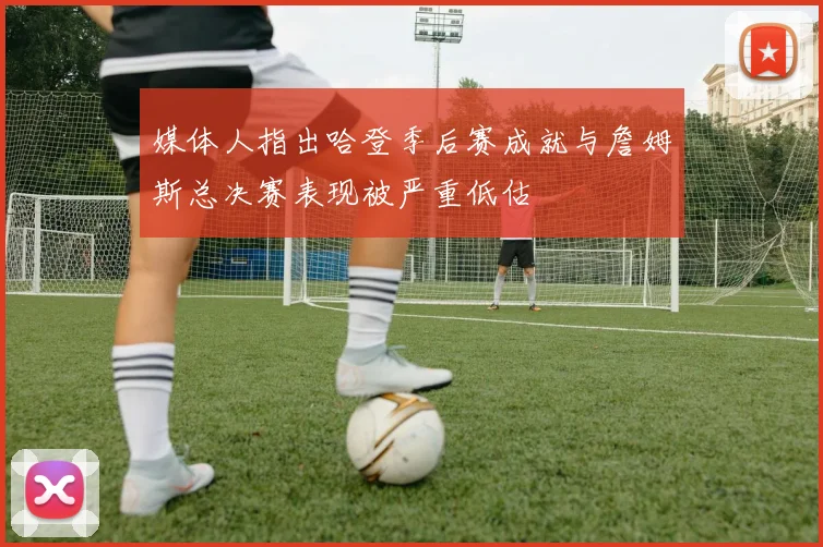 媒体人指出哈登季后赛成就与詹姆斯总决赛表现被严重低估