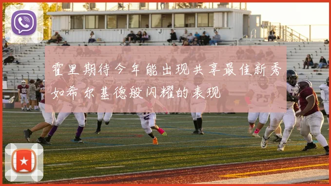 霍里期待今年能出现共享最佳新秀如希尔基德般闪耀的表现