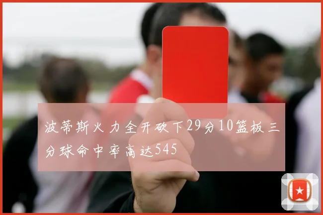 波蒂斯火力全开砍下29分10篮板三分球命中率高达545