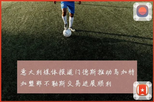 意大利媒体报道门德斯推动乌加特加盟那不勒斯交易进展顺利