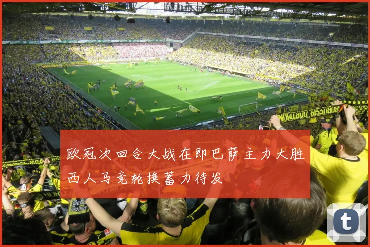 欧冠次回合大战在即巴萨主力大胜西人马竞轮换蓄力待发