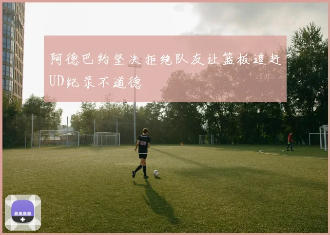 阿德巴约坚决拒绝队友让篮板追赶UD纪录不道德