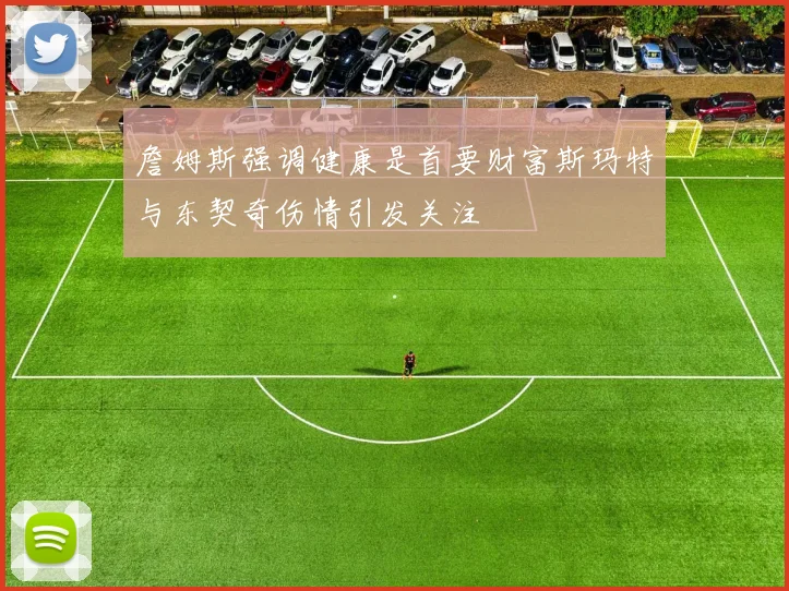 詹姆斯强调健康是首要财富斯玛特与东契奇伤情引发关注